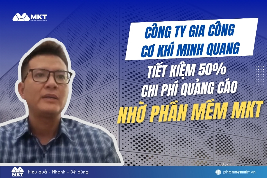 Quá trình tiết kiệm 50% chi phí quảng cáo nhờ Phần mềm MKT của Công ty Gia công Cơ khí Minh Quang